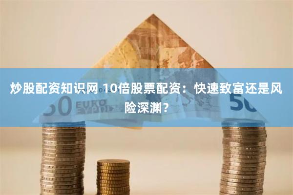 炒股配资知识网 10倍股票配资：快速致富还是风险深渊？
