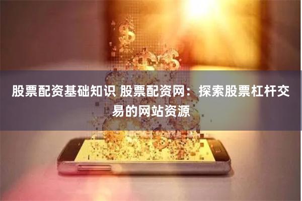 股票配资基础知识 股票配资网：探索股票杠杆交易的网站资源