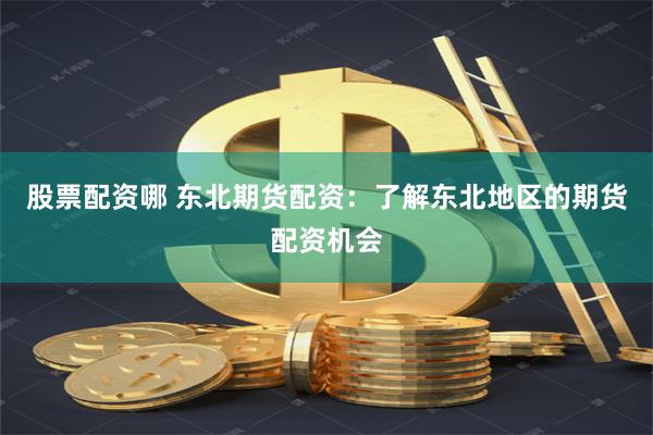 股票配资哪 东北期货配资：了解东北地区的期货配资机会