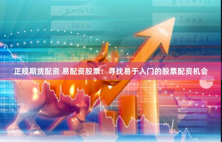 正规期货配资 易配资股票：寻找易于入门的股票配资机会