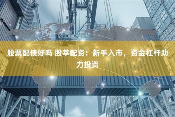 股票配债好吗 股莘配资：新手入市，资金杠杆助力投资