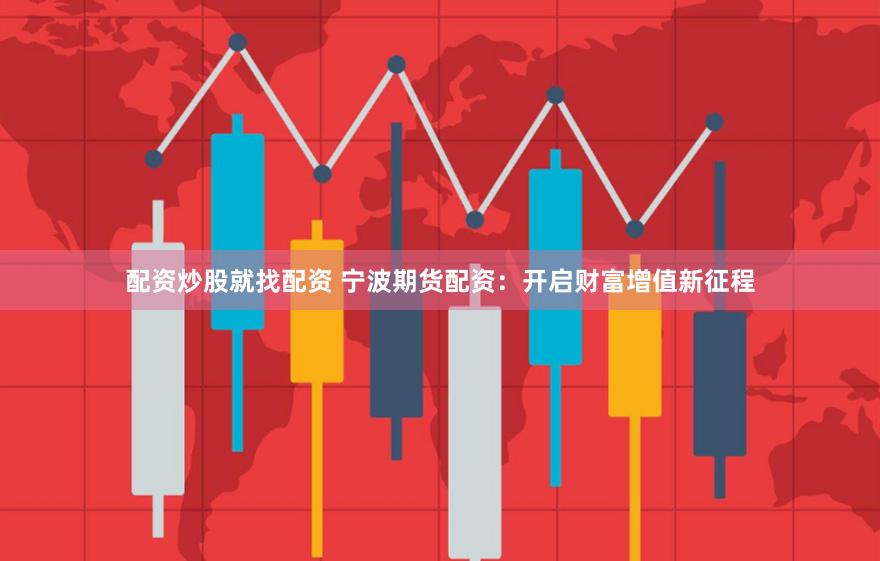 配资炒股就找配资 宁波期货配资：开启财富增值新征程