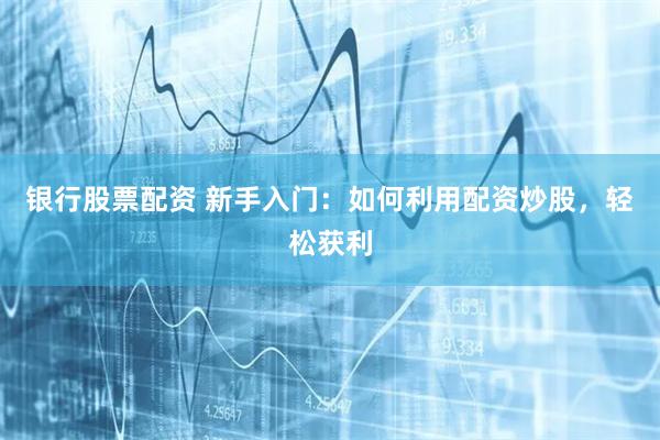 银行股票配资 新手入门：如何利用配资炒股，轻松获利