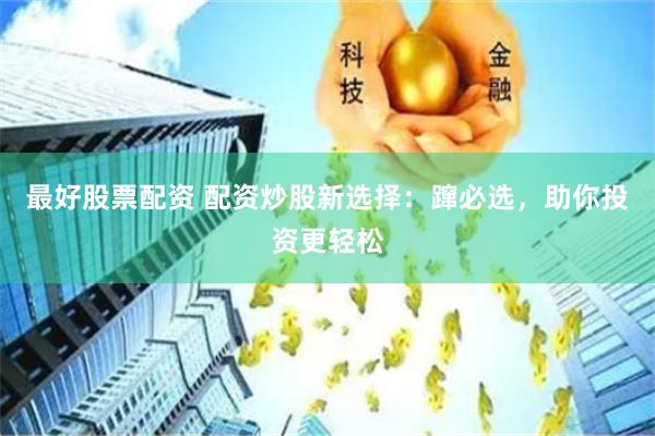 最好股票配资 配资炒股新选择：蹿必选，助你投资更轻松