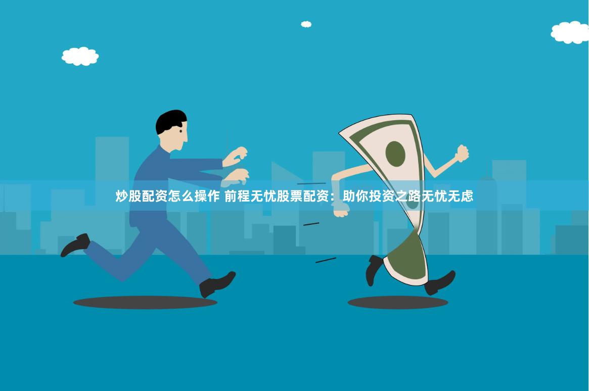 炒股配资怎么操作 前程无忧股票配资：助你投资之路无忧无虑