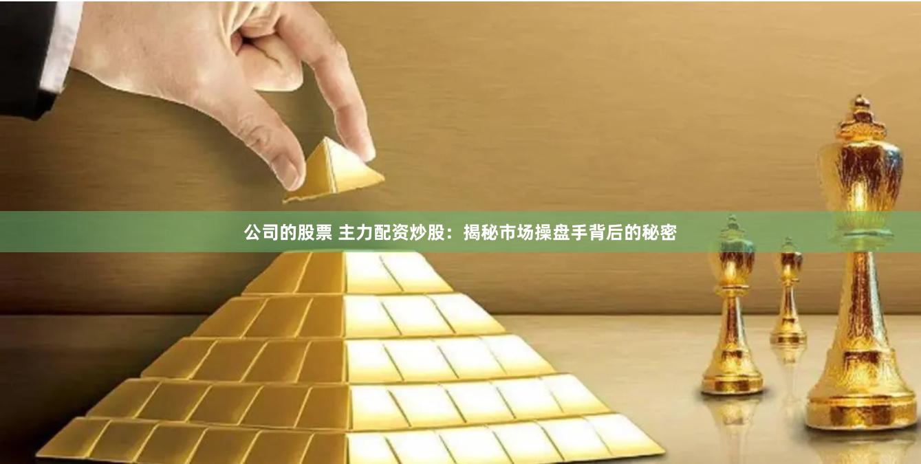 公司的股票 主力配资炒股：揭秘市场操盘手背后的秘密