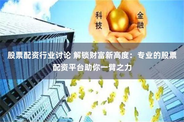 股票配资行业讨论 解锁财富新高度：专业的股票配资平台助你一臂之力