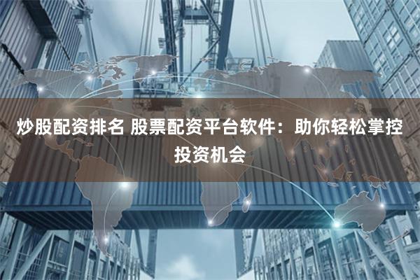 炒股配资排名 股票配资平台软件：助你轻松掌控投资机会