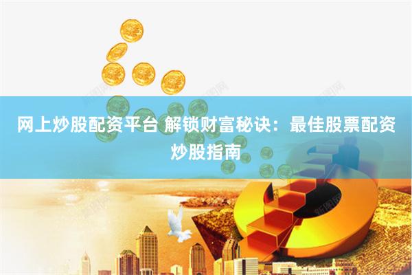 网上炒股配资平台 解锁财富秘诀：最佳股票配资炒股指南