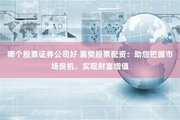 哪个股票证券公司好 襄樊股票配资：助您把握市场良机，实现财富增值