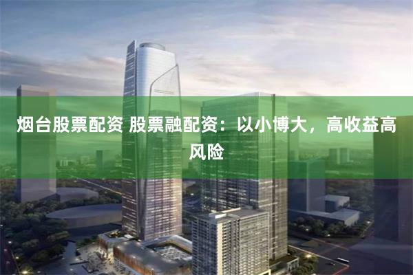 烟台股票配资 股票融配资：以小博大，高收益高风险