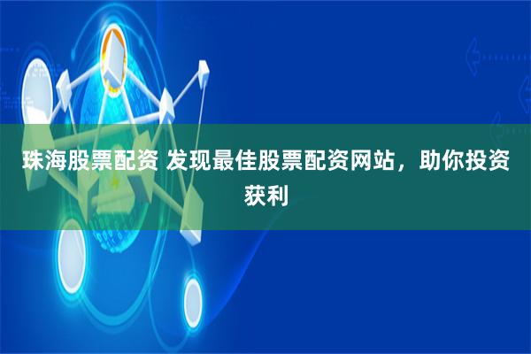 珠海股票配资 发现最佳股票配资网站，助你投资获利