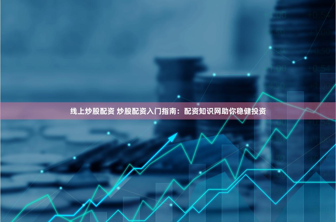 线上炒股配资 炒股配资入门指南：配资知识网助你稳健投资