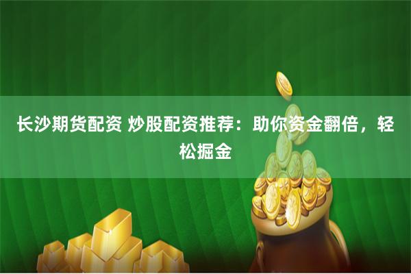 长沙期货配资 炒股配资推荐：助你资金翻倍，轻松掘金