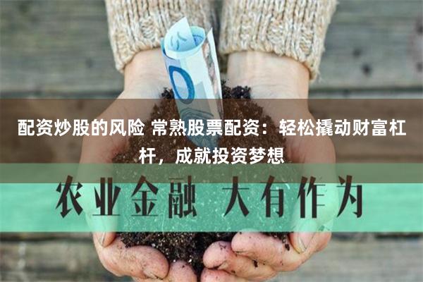 配资炒股的风险 常熟股票配资：轻松撬动财富杠杆，成就投资梦想