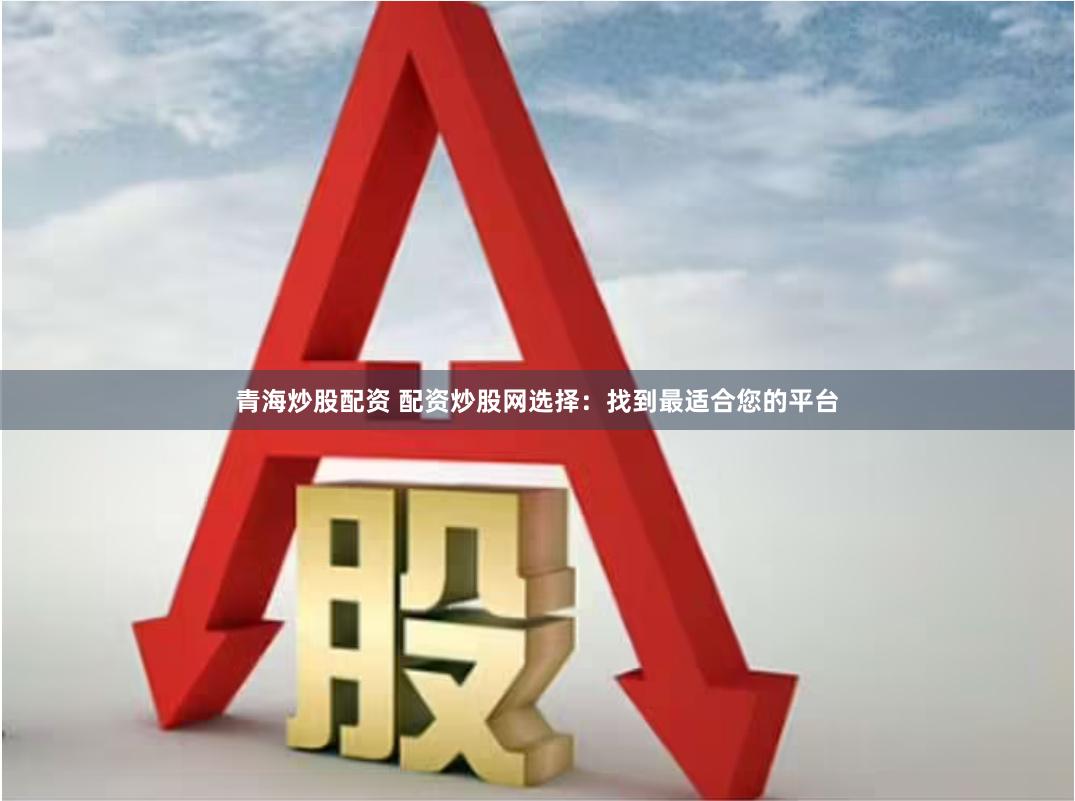 青海炒股配资 配资炒股网选择：找到最适合您的平台