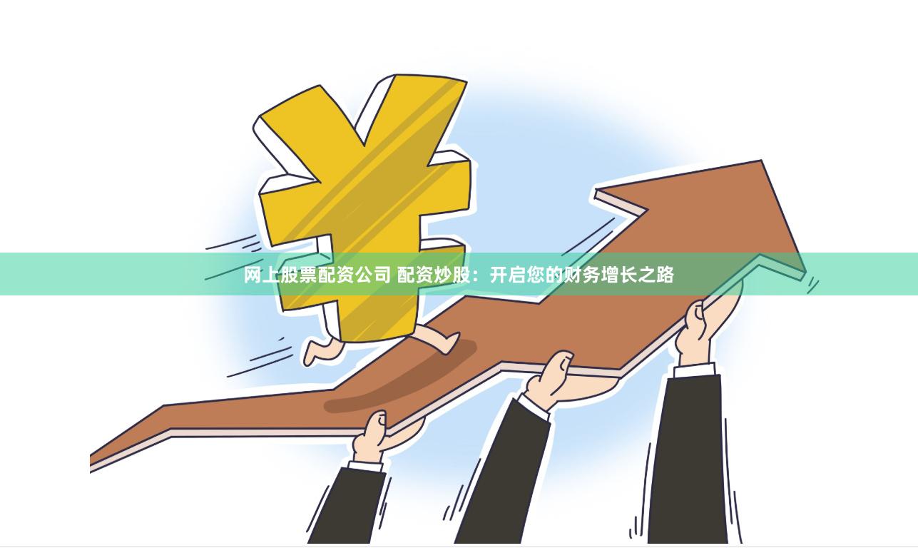 网上股票配资公司 配资炒股：开启您的财务增长之路