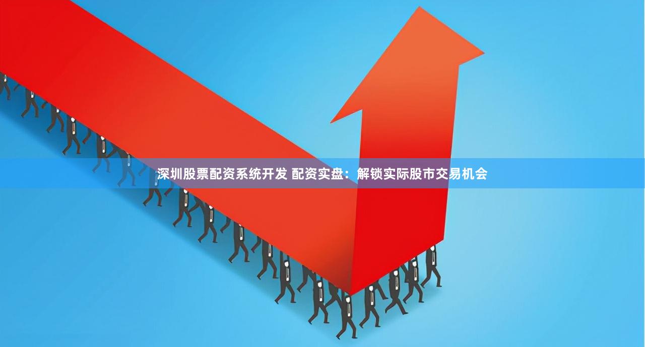 深圳股票配资系统开发 配资实盘：解锁实际股市交易机会