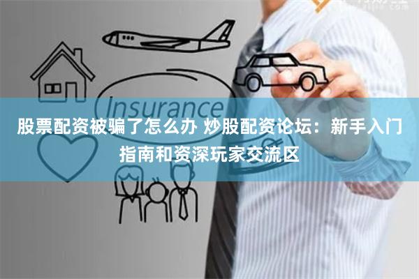 股票配资被骗了怎么办 炒股配资论坛：新手入门指南和资深玩家交流区