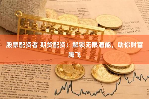 股票配资者 期货配资：解锁无限潜能，助你财富腾飞