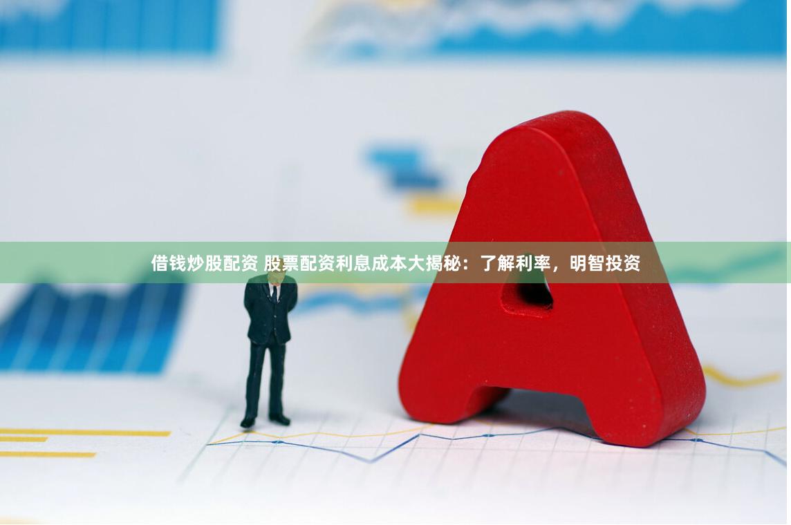 借钱炒股配资 股票配资利息成本大揭秘：了解利率，明智投资