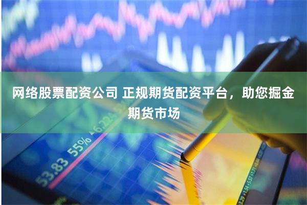 网络股票配资公司 正规期货配资平台，助您掘金期货市场