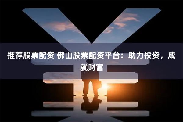 推荐股票配资 佛山股票配资平台：助力投资，成就财富