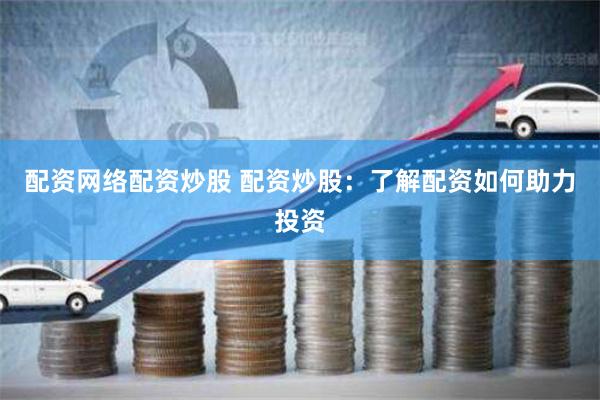 配资网络配资炒股 配资炒股：了解配资如何助力投资