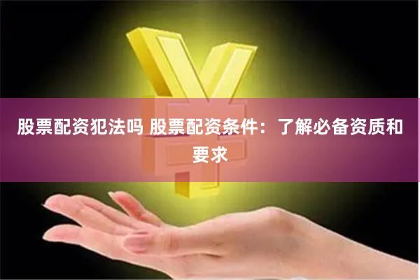 股票配资犯法吗 股票配资条件：了解必备资质和要求