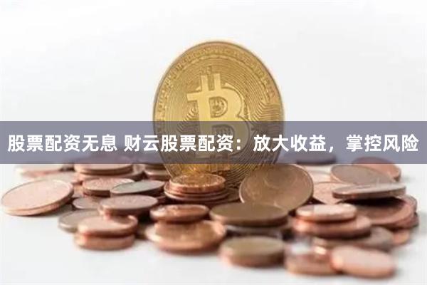 股票配资无息 财云股票配资：放大收益，掌控风险