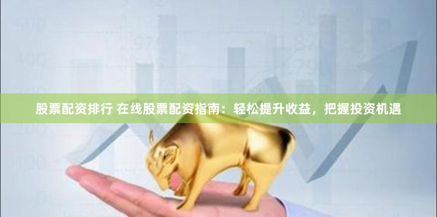 股票配资排行 在线股票配资指南：轻松提升收益，把握投资机遇
