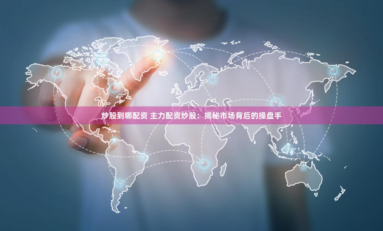 炒股到哪配资 主力配资炒股：揭秘市场背后的操盘手