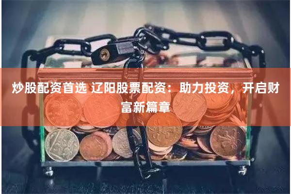 炒股配资首选 辽阳股票配资：助力投资，开启财富新篇章