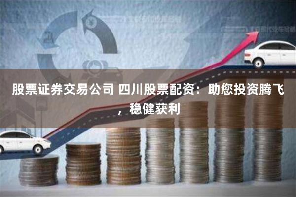 股票证券交易公司 四川股票配资：助您投资腾飞，稳健获利
