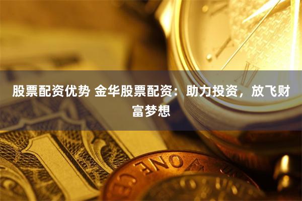 股票配资优势 金华股票配资：助力投资，放飞财富梦想