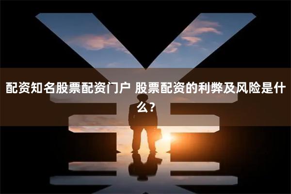 配资知名股票配资门户 股票配资的利弊及风险是什么？