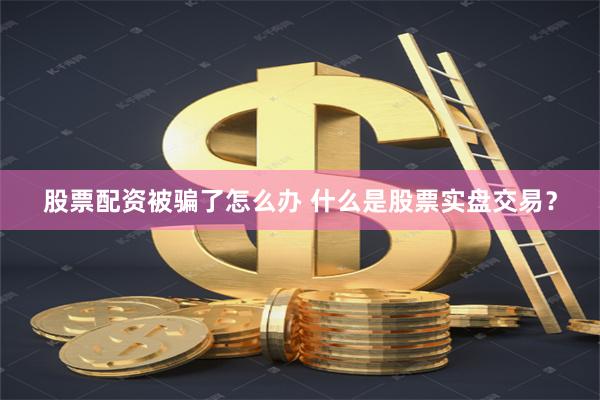 股票配资被骗了怎么办 什么是股票实盘交易？
