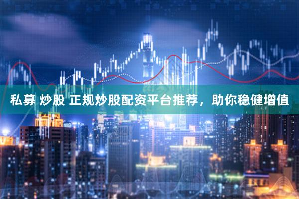私募 炒股 正规炒股配资平台推荐，助你稳健增值