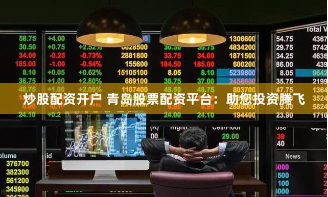 炒股配资开户 青岛股票配资平台：助您投资腾飞