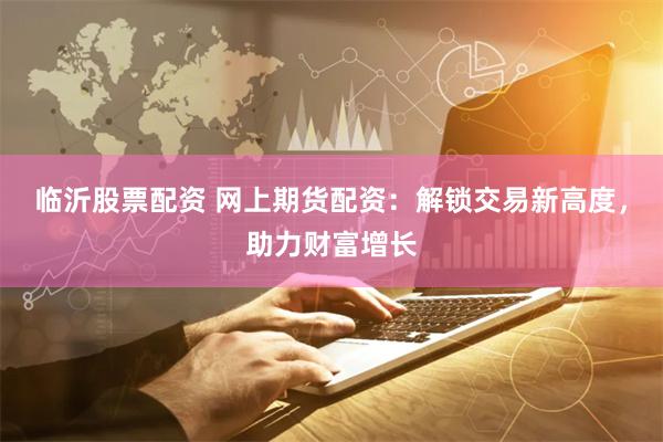 临沂股票配资 网上期货配资：解锁交易新高度，助力财富增长
