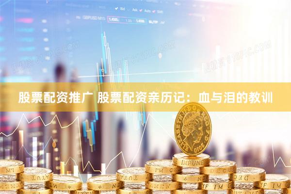 股票配资推广 股票配资亲历记：血与泪的教训
