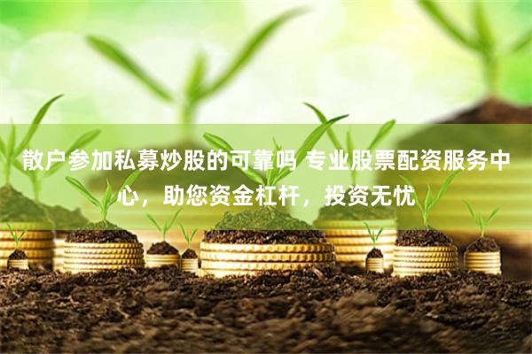 散户参加私募炒股的可靠吗 专业股票配资服务中心，助您资金杠杆，投资无忧