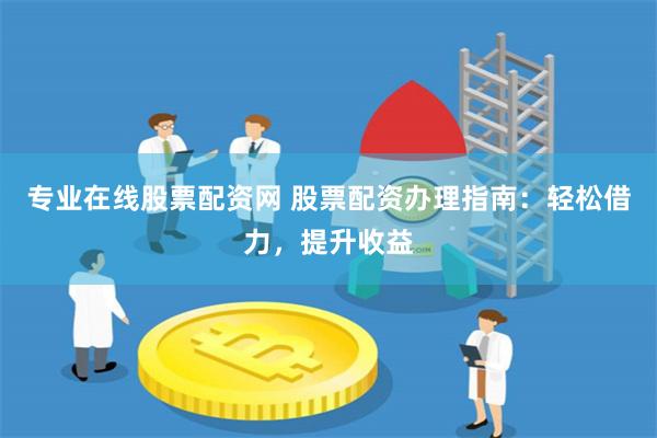 专业在线股票配资网 股票配资办理指南：轻松借力，提升收益