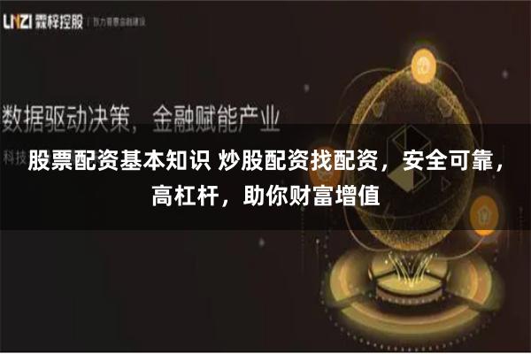 股票配资基本知识 炒股配资找配资，安全可靠，高杠杆，助你财富增值