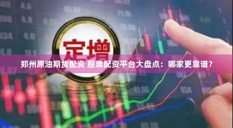 郑州原油期货配资 股票配资平台大盘点：哪家更靠谱？