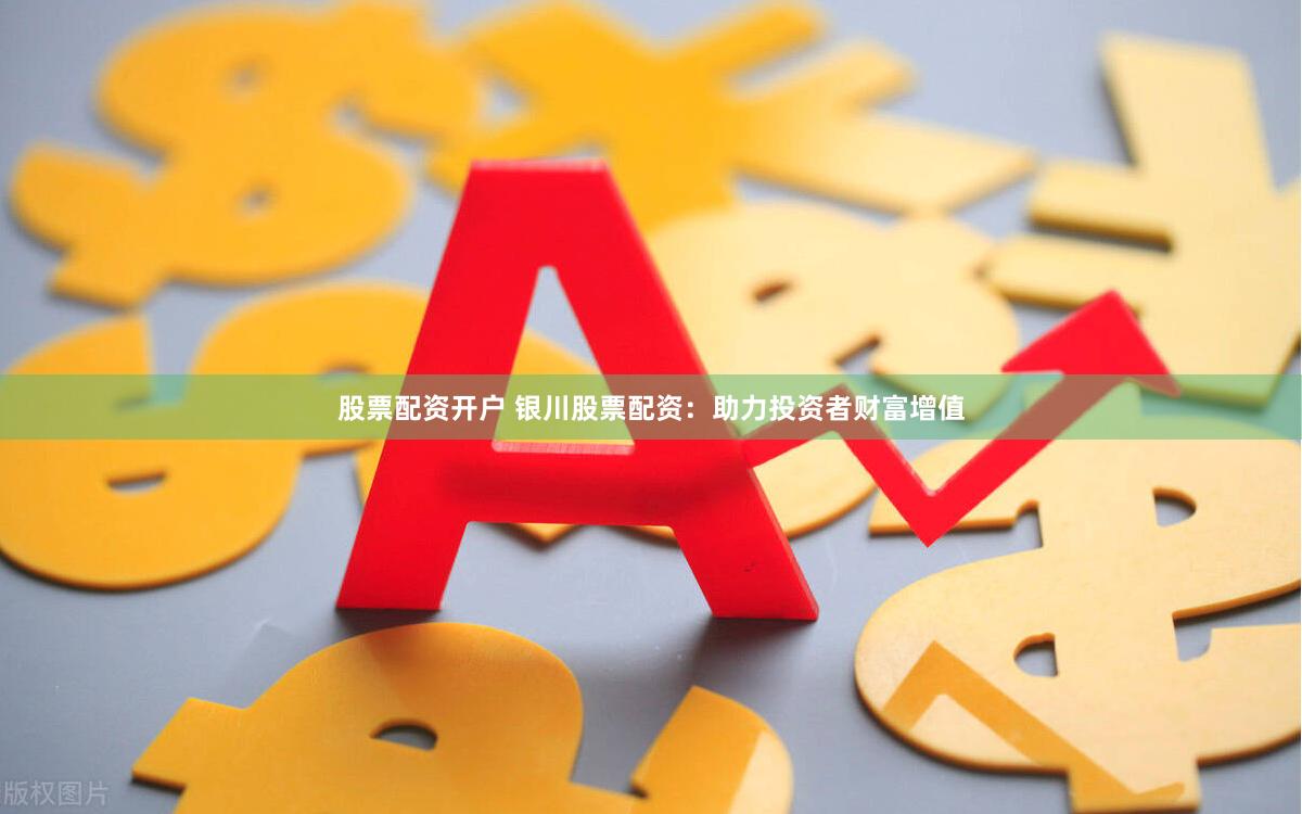 股票配资开户 银川股票配资：助力投资者财富增值