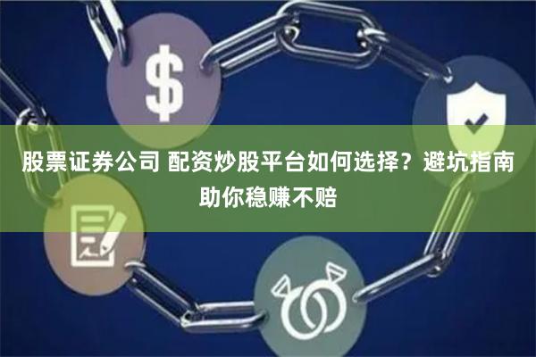 股票证券公司 配资炒股平台如何选择？避坑指南助你稳赚不赔