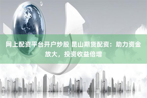网上配资平台开户炒股 昆山期货配资：助力资金放大，投资收益倍增