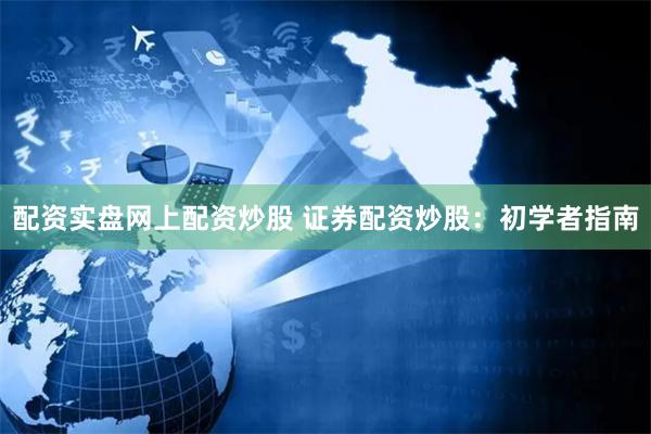 配资实盘网上配资炒股 证券配资炒股：初学者指南