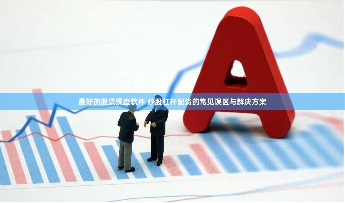 最好的股票操盘软件 炒股杠杆配资的常见误区与解决方案
